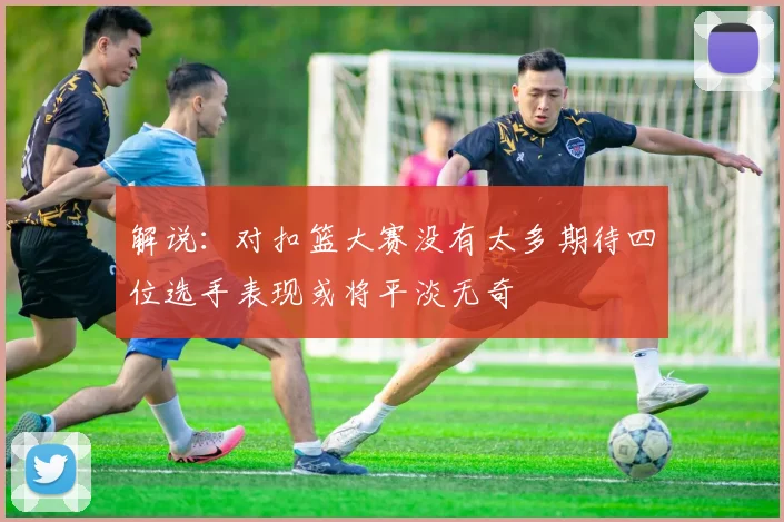 解说：对扣篮大赛没有太多期待四位选手表现或将平淡无奇