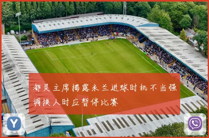 都灵主席揭露米兰进球时机不当强调换人时应暂停比赛