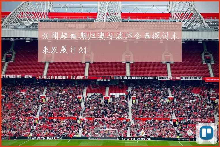 刘闻超假期归澳与波帅会面探讨未来发展计划