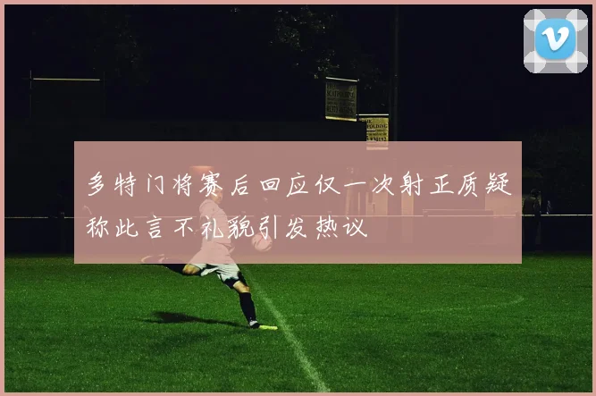 多特门将赛后回应仅一次射正质疑称此言不礼貌引发热议