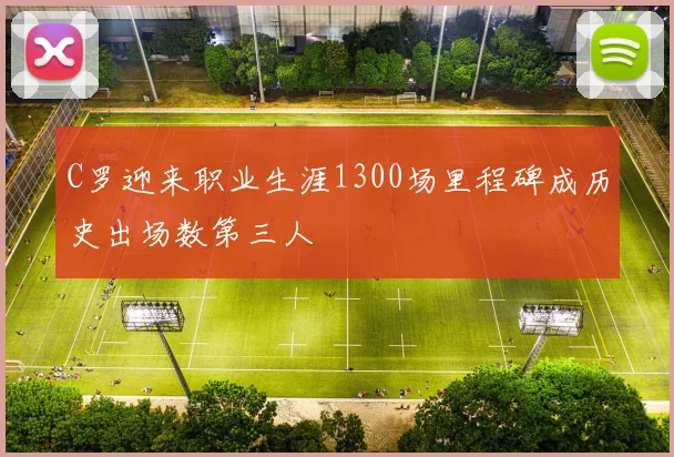 C罗迎来职业生涯1300场里程碑成历史出场数第三人
