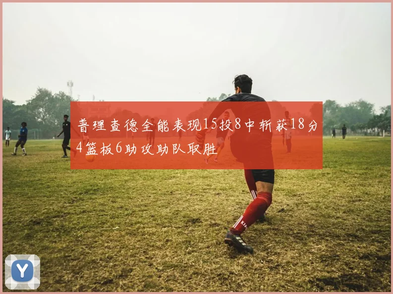 普理查德全能表现15投8中斩获18分4篮板6助攻助队取胜