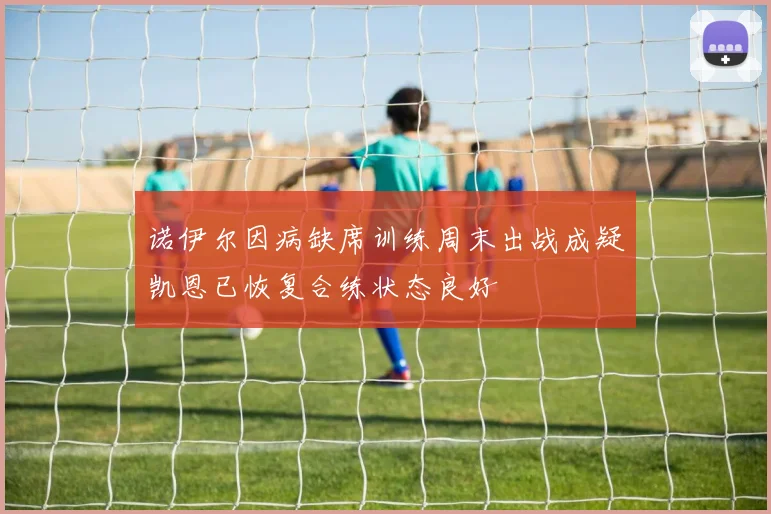 诺伊尔因病缺席训练周末出战成疑凯恩已恢复合练状态良好