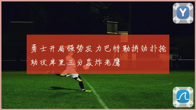 勇士开局强势发力巴特勒拼劲扑抢助攻库里三分轰炸老鹰