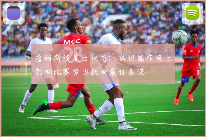 詹姆斯谈复出状态：我仍能在场上影响比赛努力找回最佳表现