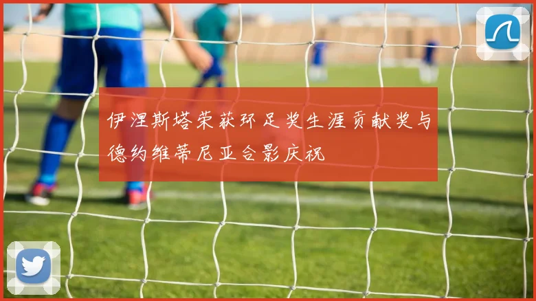 伊涅斯塔荣获环足奖生涯贡献奖与德约维蒂尼亚合影庆祝
