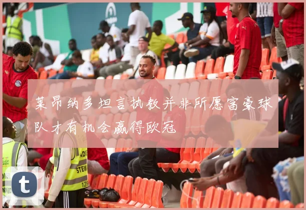 莱昂纳多坦言执教并非所愿富豪球队才有机会赢得欧冠
