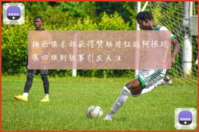 梅西俱乐部获得赞助将征战阿根廷第四级别联赛引发关注