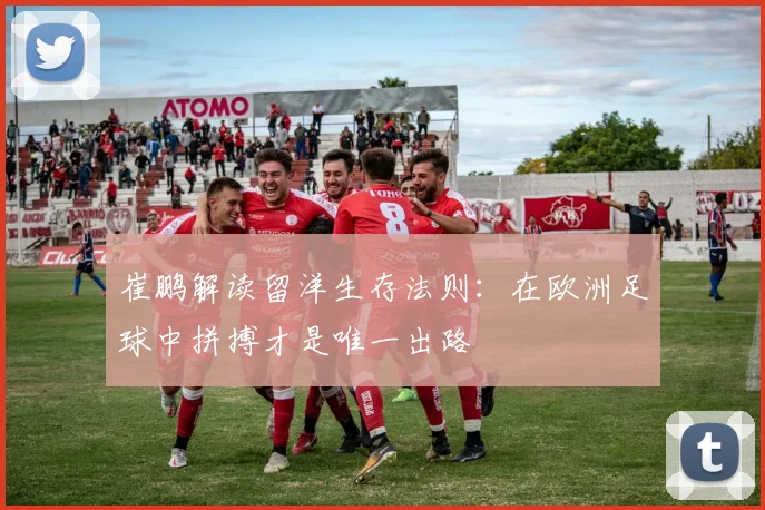 崔鹏解读留洋生存法则：在欧洲足球中拼搏才是唯一出路