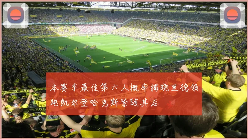 本赛季最佳第六人概率揭晓里德领跑凯尔登哈克斯紧随其后
