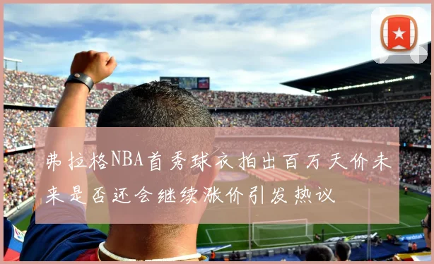 弗拉格NBA首秀球衣拍出百万天价未来是否还会继续涨价引发热议
