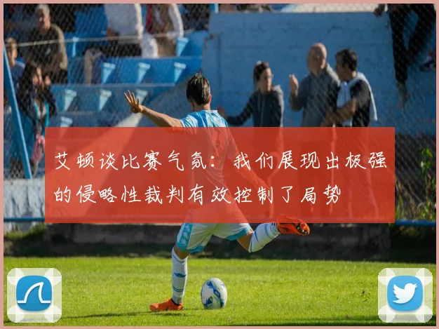 艾顿谈比赛气氛：我们展现出极强的侵略性裁判有效控制了局势