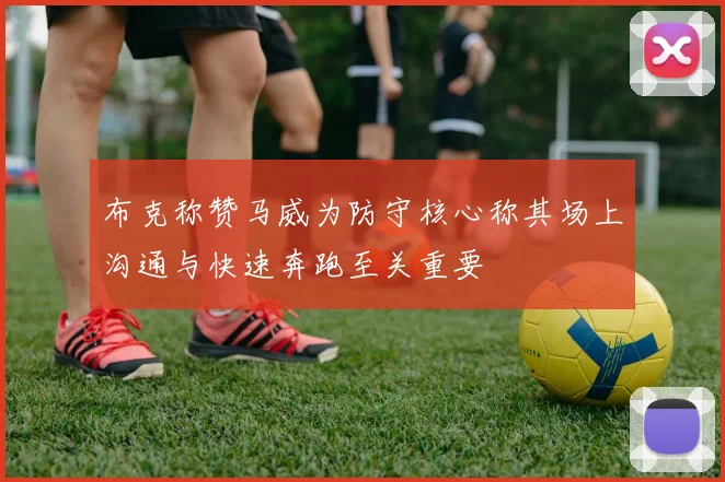 布克称赞马威为防守核心称其场上沟通与快速奔跑至关重要