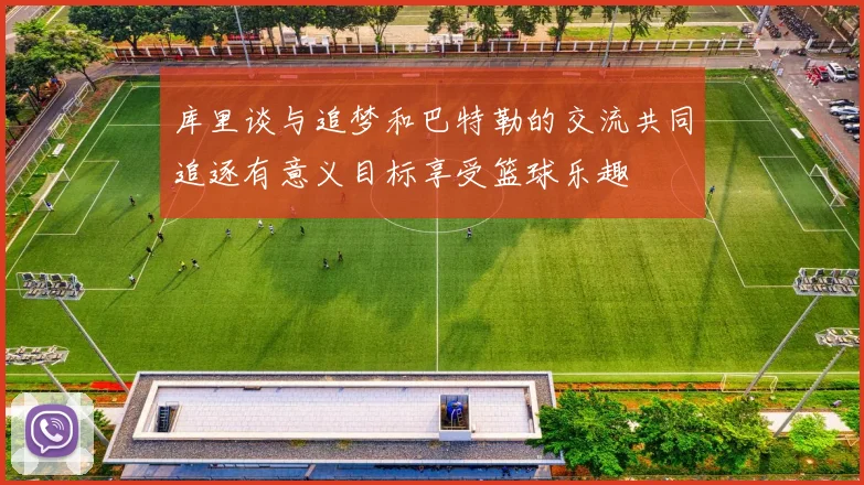 库里谈与追梦和巴特勒的交流共同追逐有意义目标享受篮球乐趣