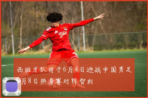西班牙队将于6月4日迎战中国男足6月8日热身赛对阵智利
