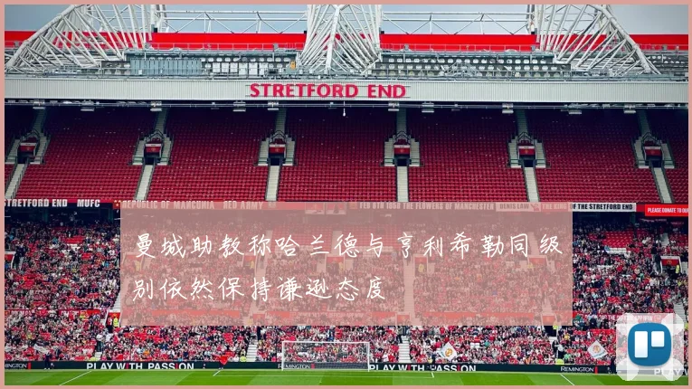 曼城助教称哈兰德与亨利希勒同级别依然保持谦逊态度