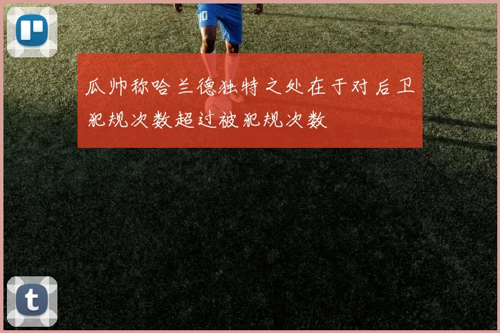 瓜帅称哈兰德独特之处在于对后卫犯规次数超过被犯规次数