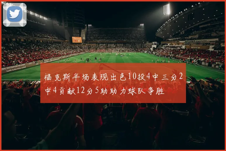 福克斯半场表现出色10投4中三分2中4贡献12分5助助力球队争胜