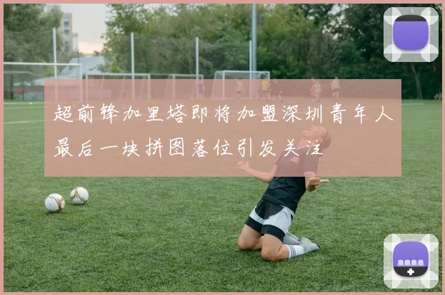 超前锋加里塔即将加盟深圳青年人最后一块拼图落位引发关注
