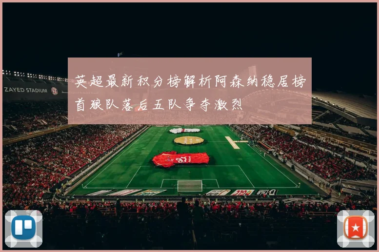 英超最新积分榜解析阿森纳稳居榜首狼队落后五队争夺激烈