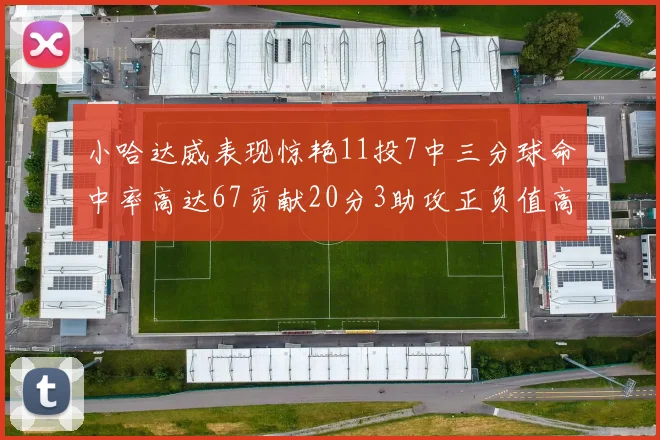 小哈达威表现惊艳11投7中三分球命中率高达67贡献20分3助攻正负值高达25