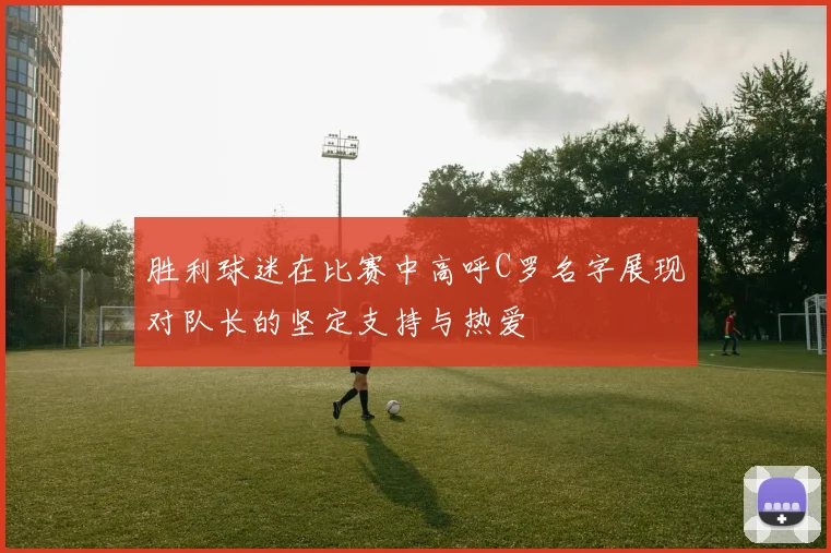 胜利球迷在比赛中高呼C罗名字展现对队长的坚定支持与热爱