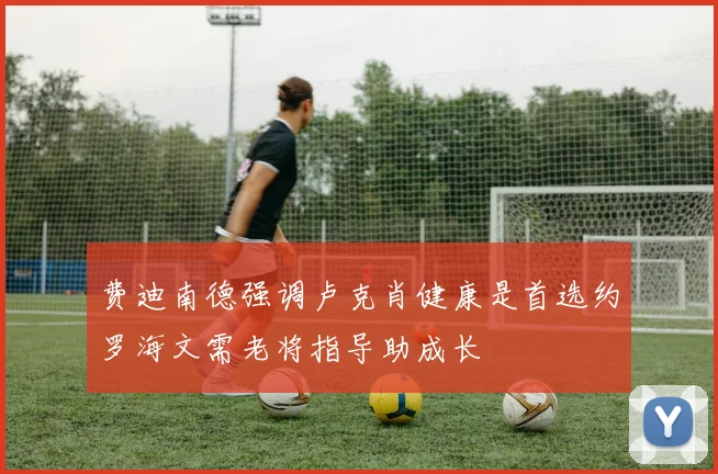费迪南德强调卢克肖健康是首选约罗海文需老将指导助成长