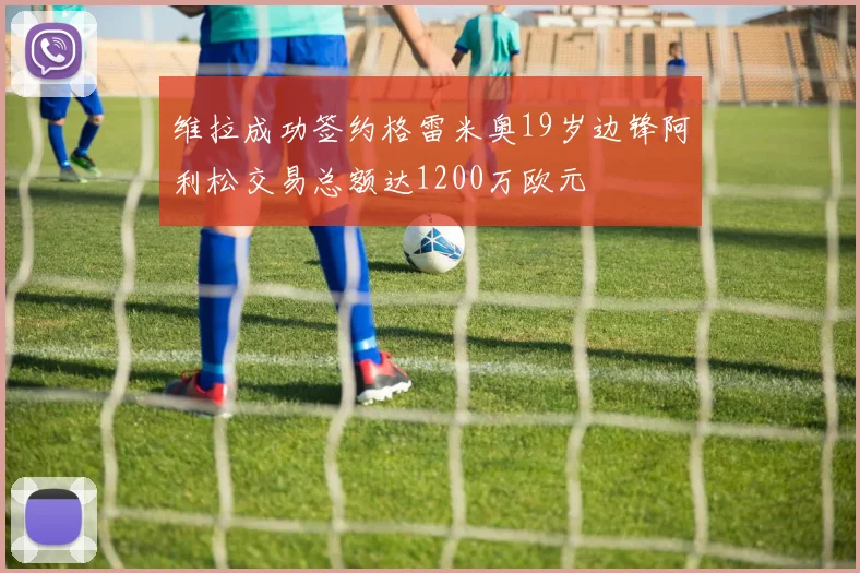 维拉成功签约格雷米奥19岁边锋阿利松交易总额达1200万欧元
