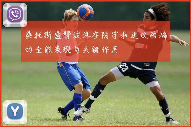 桑托斯盛赞波津在防守和进攻两端的全能表现与关键作用