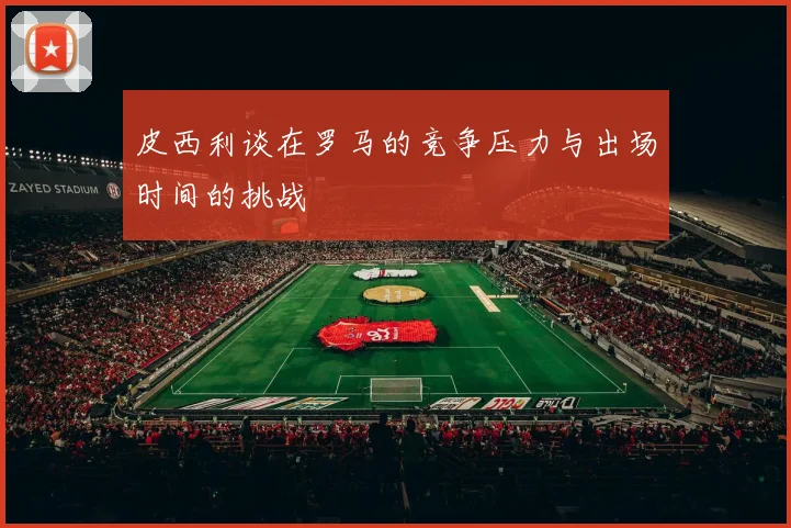 皮西利谈在罗马的竞争压力与出场时间的挑战