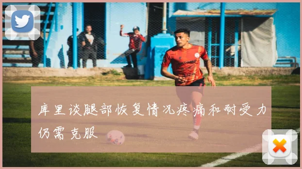 库里谈腿部恢复情况疼痛和耐受力仍需克服