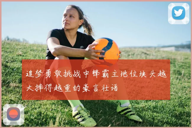 追梦勇敢挑战中锋霸主地位块头越大摔得越重的豪言壮语