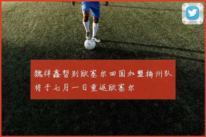 魏祥鑫暂别欧塞尔回国加盟梅州队将于七月一日重返欧塞尔
