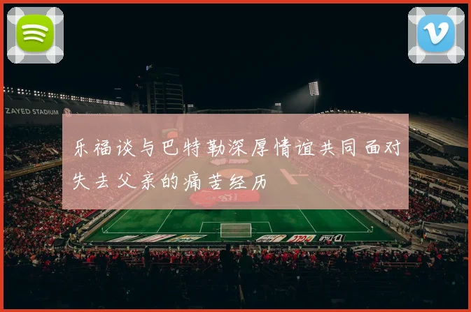 乐福谈与巴特勒深厚情谊共同面对失去父亲的痛苦经历