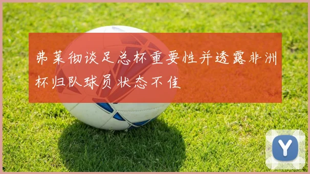 弗莱彻谈足总杯重要性并透露非洲杯归队球员状态不佳