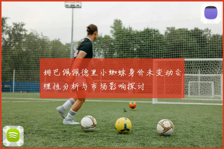 姆巴佩佩德里小蜘蛛身价未变动合理性分析与市场影响探讨