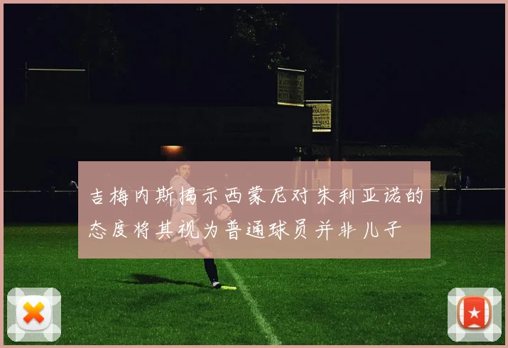 吉梅内斯揭示西蒙尼对朱利亚诺的态度将其视为普通球员并非儿子