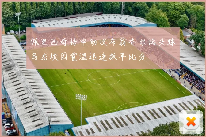 佩里西奇传中助攻布翁乔尔诺头球乌龙埃因霍温迅速扳平比分