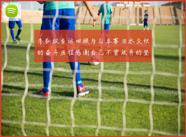 李弘权专访回顾与日本赛泪水交织的奋斗历程感谢自己不曾放弃的坚持