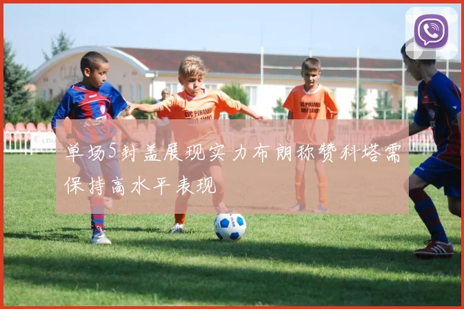 单场5封盖展现实力布朗称赞科塔需保持高水平表现