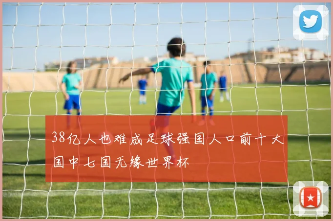 38亿人也难成足球强国人口前十大国中七国无缘世界杯