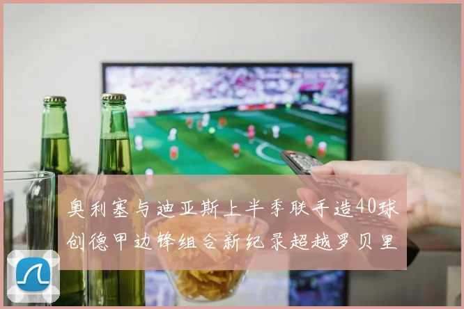 奥利塞与迪亚斯上半季联手造40球创德甲边锋组合新纪录超越罗贝里