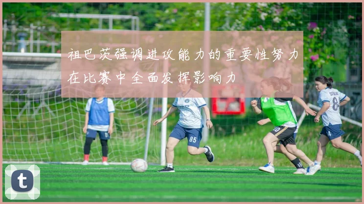 祖巴茨强调进攻能力的重要性努力在比赛中全面发挥影响力