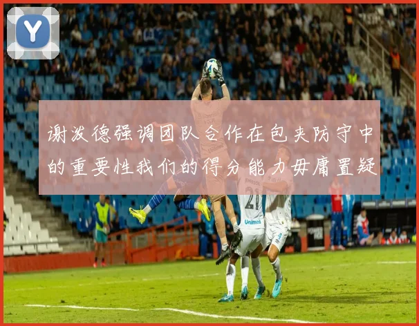 谢泼德强调团队合作在包夹防守中的重要性我们的得分能力毋庸置疑
