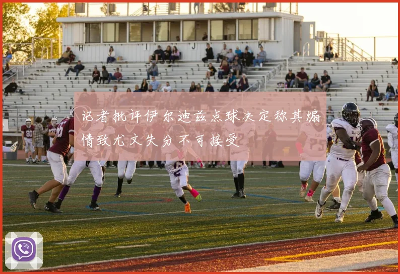 记者批评伊尔迪兹点球决定称其煽情致尤文失分不可接受