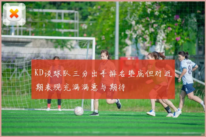 KD谈球队三分出手排名垫底但对近期表现充满满意与期待