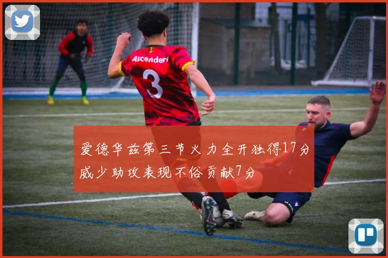 爱德华兹第三节火力全开独得17分威少助攻表现不俗贡献7分
