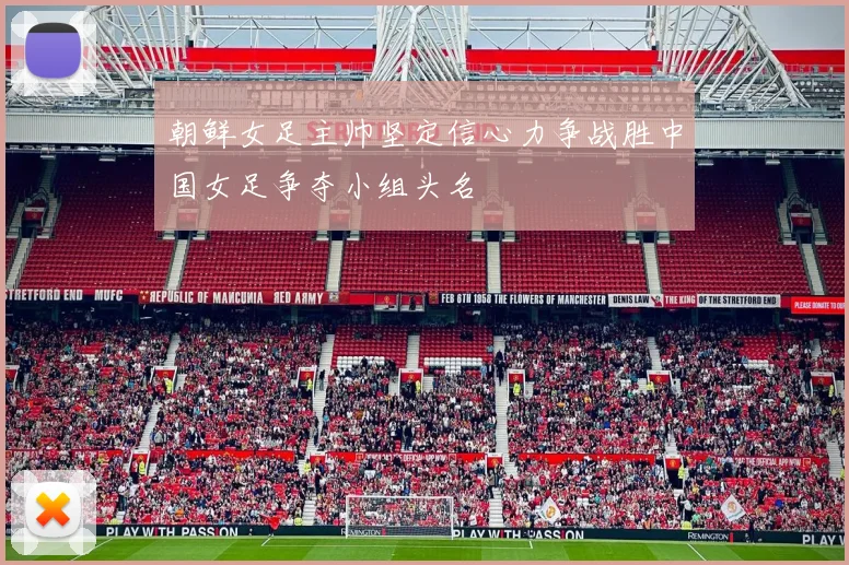 朝鲜女足主帅坚定信心力争战胜中国女足争夺小组头名