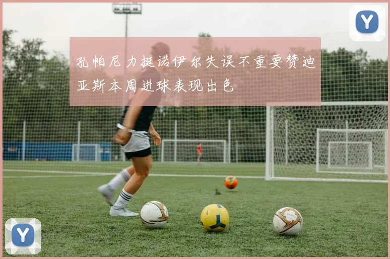 孔帕尼力挺诺伊尔失误不重要赞迪亚斯本周进球表现出色