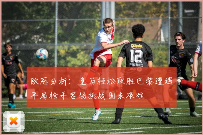 欧冠分析：皇马轻松取胜巴黎遭遇平局枪手客场挑战国米艰难